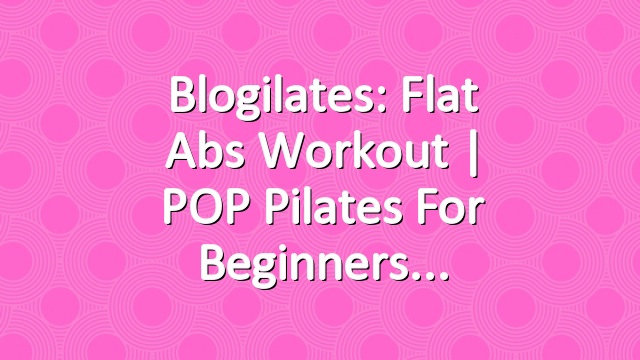 Blogilates: Flat Abs Workout | POP Pilates for Beginners