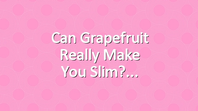 Can Grapefruit Really Make You Slim?