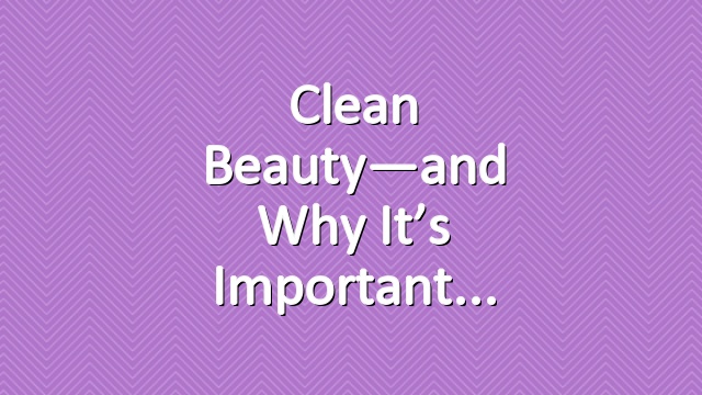 Clean Beauty—and Why It’s Important
