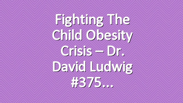 Fighting the Child Obesity Crisis – Dr. David Ludwig #375