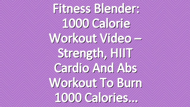 Fitness Blender: 1000 Calorie Workout Video – Strength, HIIT Cardio and Abs Workout to Burn 1000 Calories