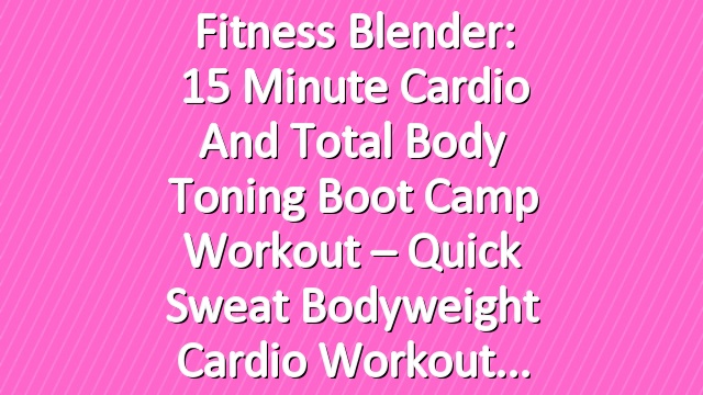 Fitness Blender: 15 Minute Cardio and Total Body Toning Boot Camp Workout – Quick Sweat Bodyweight Cardio Workout