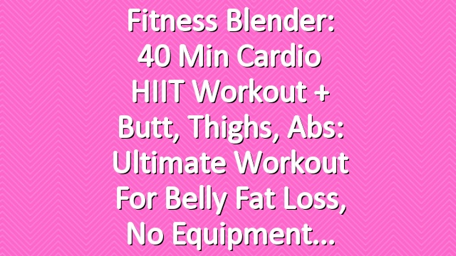 Fitness Blender: 40 Min Cardio HIIT Workout + Butt, Thighs, Abs: Ultimate Workout for Belly Fat Loss, No Equipment