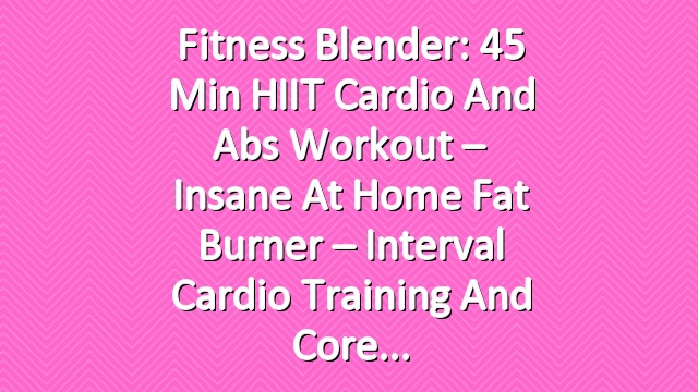 Fitness Blender: 45 Min HIIT Cardio and Abs Workout – Insane At Home Fat Burner – Interval Cardio Training and Core