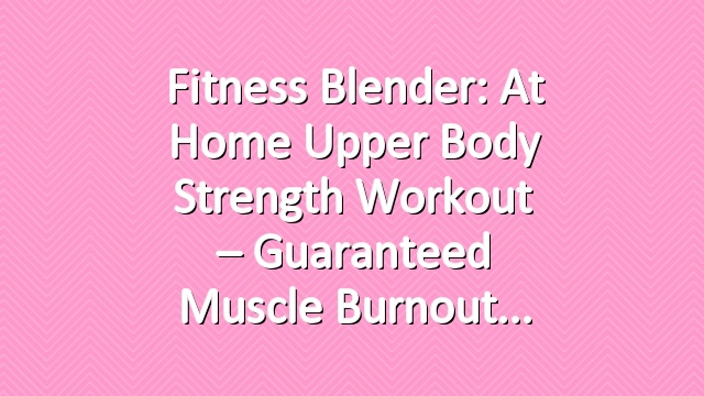 Fitness Blender: At Home Upper Body Strength Workout – Guaranteed Muscle Burnout