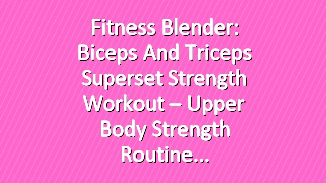 Fitness Blender: Biceps and Triceps Superset Strength Workout – Upper Body Strength Routine
