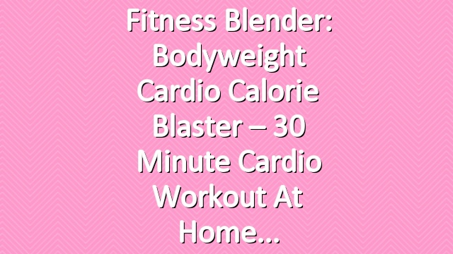 Fitness Blender: Bodyweight Cardio Calorie Blaster – 30 Minute Cardio Workout at Home