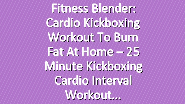 Fitness Blender: Cardio Kickboxing Workout to Burn Fat at Home – 25 Minute Kickboxing Cardio Interval Workout