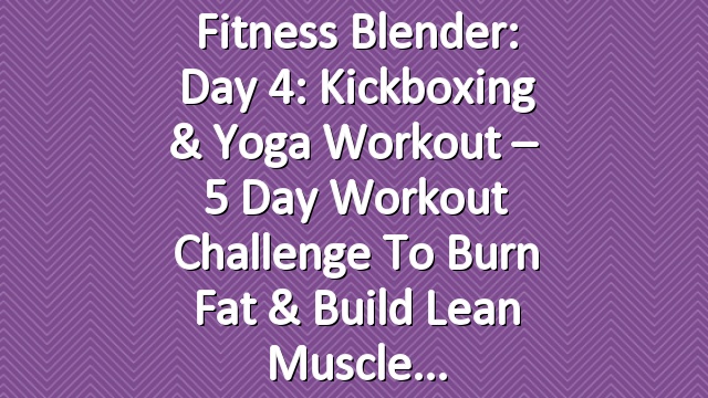 Fitness Blender: Day 4: Kickboxing & Yoga Workout – 5 Day Workout Challenge to Burn Fat & Build Lean Muscle
