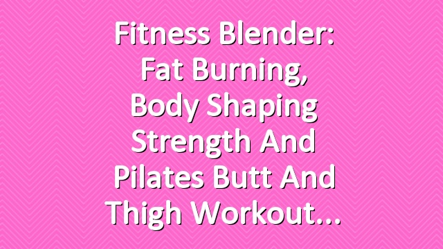 Fitness Blender: Fat Burning, Body Shaping Strength and Pilates Butt and Thigh Workout