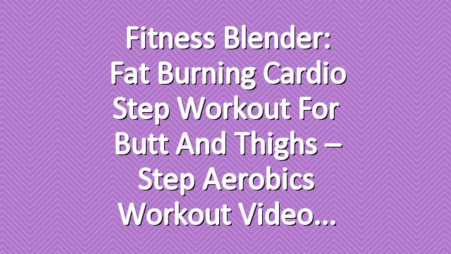 Fitness Blender: Fat Burning Cardio Step Workout for Butt and Thighs – Step Aerobics Workout Video
