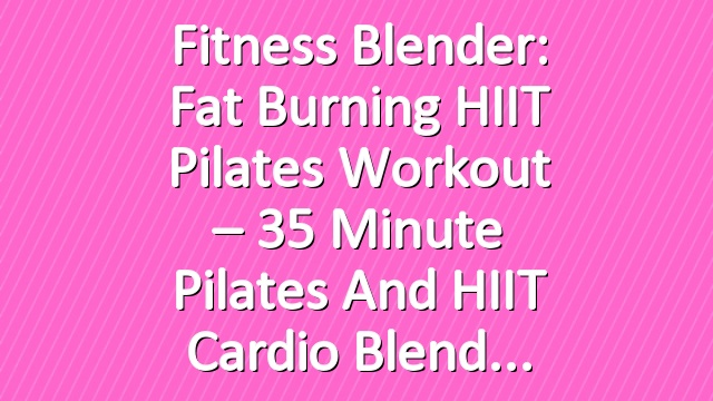 Fitness Blender: Fat Burning HIIT Pilates Workout – 35 Minute Pilates and HIIT Cardio Blend