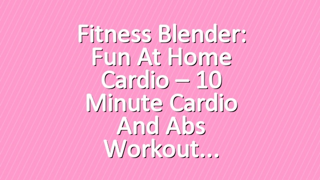 Fitness Blender: Fun At Home Cardio – 10 Minute Cardio and Abs Workout