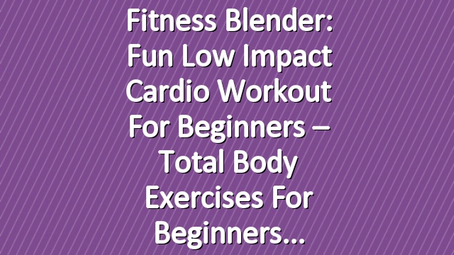Fitness Blender: Fun Low Impact Cardio Workout for Beginners – Total Body Exercises for Beginners