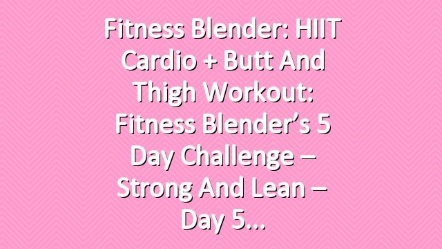 Fitness Blender: HIIT Cardio + Butt and Thigh Workout: Fitness Blender’s 5 Day Challenge – Strong and Lean – Day 5