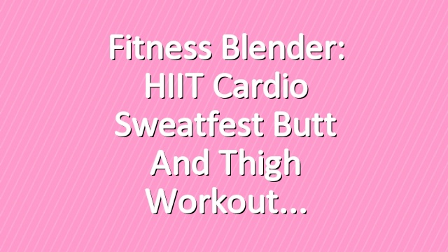 Fitness Blender: HIIT Cardio Sweatfest Butt and Thigh Workout