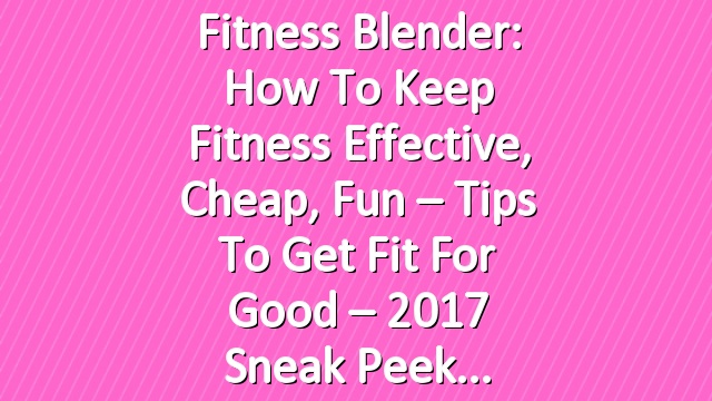Fitness Blender: How to Keep Fitness Effective, Cheap, Fun – Tips to Get Fit for Good – 2017 Sneak Peek