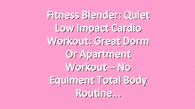 Fitness Blender: Quiet Low Impact Cardio Workout: Great Dorm or Apartment Workout – No Equiment Total Body Routine