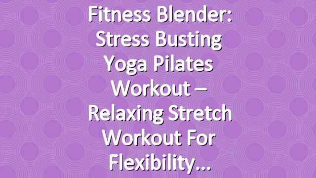 Fitness Blender: Stress Busting Yoga Pilates Workout – Relaxing Stretch Workout for Flexibility