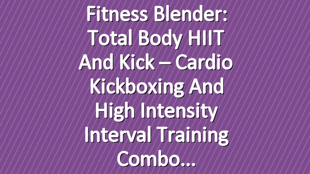 Fitness Blender: Total Body HIIT and Kick – Cardio Kickboxing and High Intensity Interval Training Combo