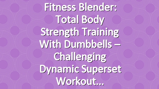 Fitness Blender: Total Body Strength Training with Dumbbells – Challenging Dynamic Superset Workout