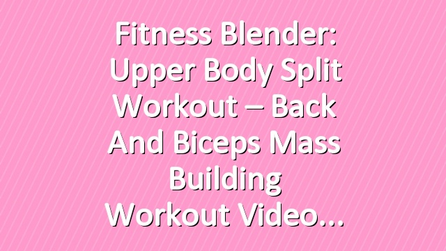 Fitness Blender: Upper Body Split Workout – Back and Biceps Mass Building Workout Video