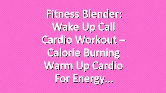 Fitness Blender: Wake Up Call Cardio Workout – Calorie Burning Warm Up Cardio for Energy