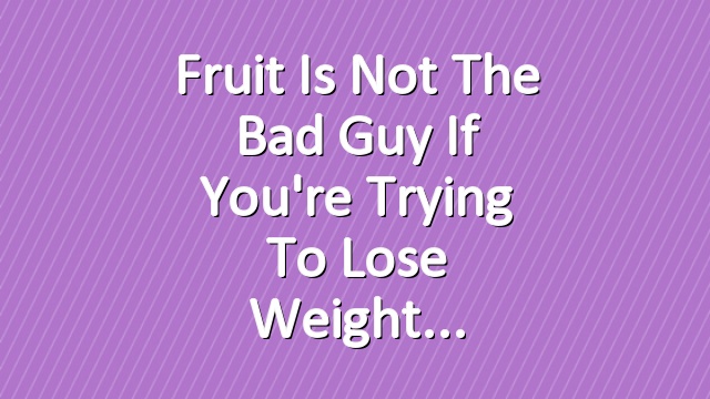 Fruit Is Not The Bad Guy If You're Trying to Lose Weight