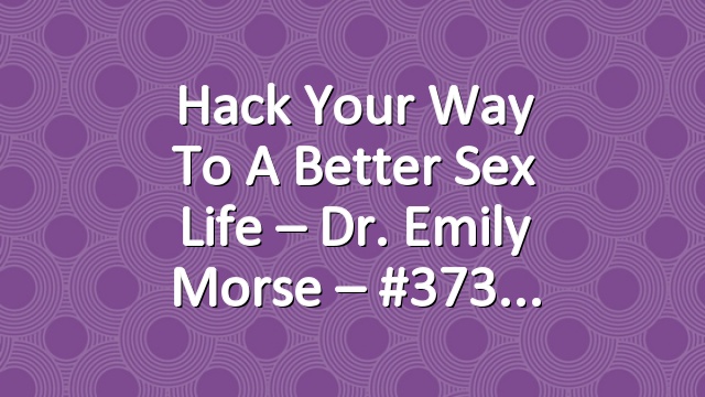 Hack Your Way To A Better Sex Life – Dr. Emily Morse – #373