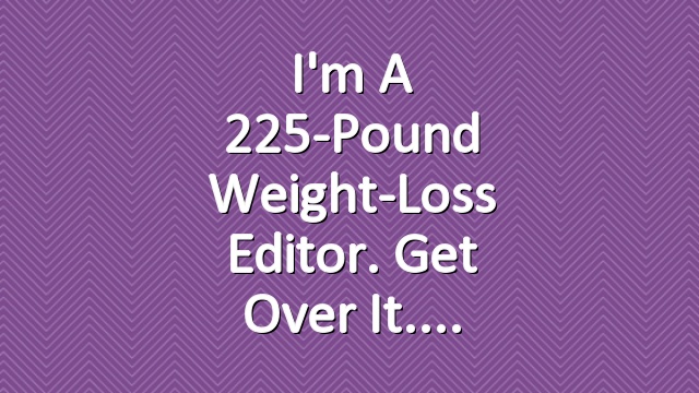 I'm a 225-Pound Weight-Loss Editor. Get Over It.