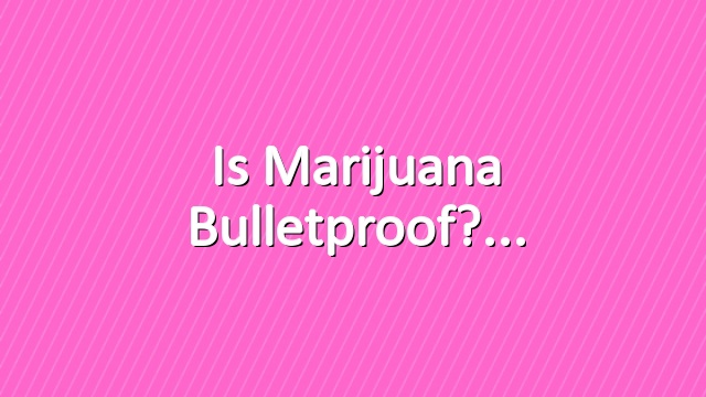 Is Marijuana Bulletproof?
