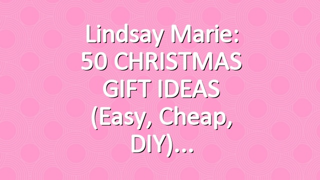 Lindsay Marie: 50 CHRISTMAS GIFT IDEAS (Easy, Cheap, DIY)