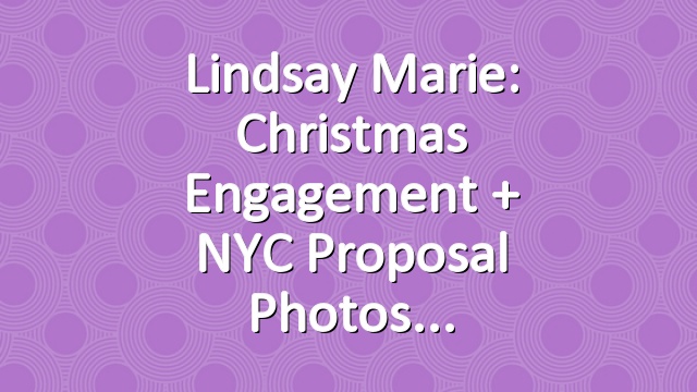 Lindsay Marie: Christmas Engagement + NYC Proposal Photos