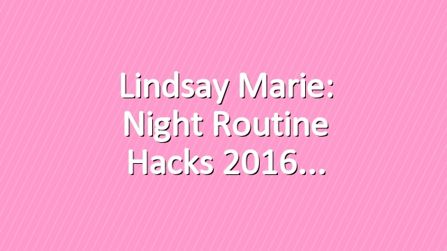 Lindsay Marie: Night Routine Hacks 2016