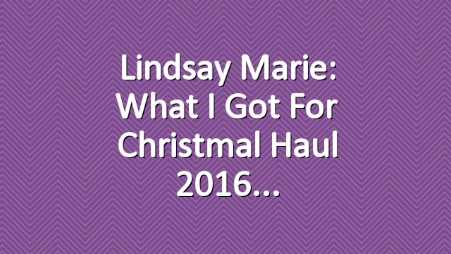 Lindsay Marie: What I Got For Christmal Haul 2016