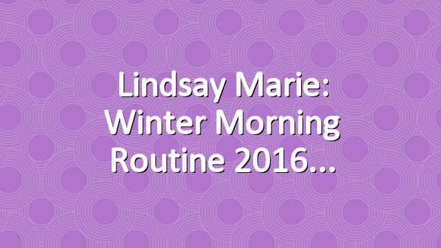 Lindsay Marie: Winter Morning Routine 2016