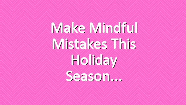 Make Mindful Mistakes this Holiday Season