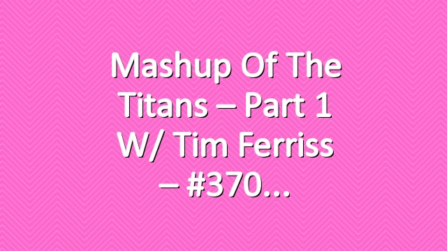 Mashup of the Titans – Part 1 w/ Tim Ferriss – #370