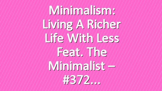 Minimalism: Living A Richer Life With Less feat. The Minimalist – #372