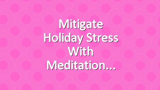 Mitigate Holiday Stress With Meditation