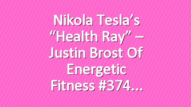 Nikola Tesla’s “Health Ray” – Justin Brost of Energetic Fitness #374