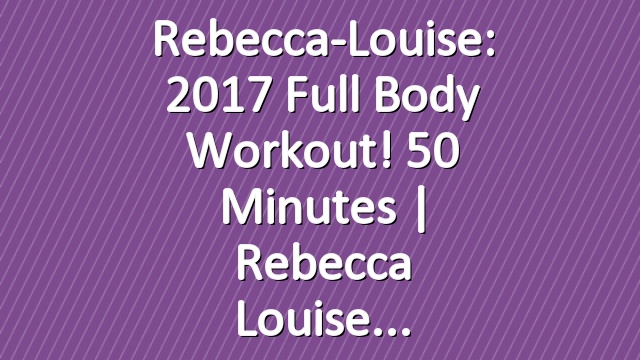 Rebecca-Louise: 2017 Full Body Workout! 50 Minutes | Rebecca Louise