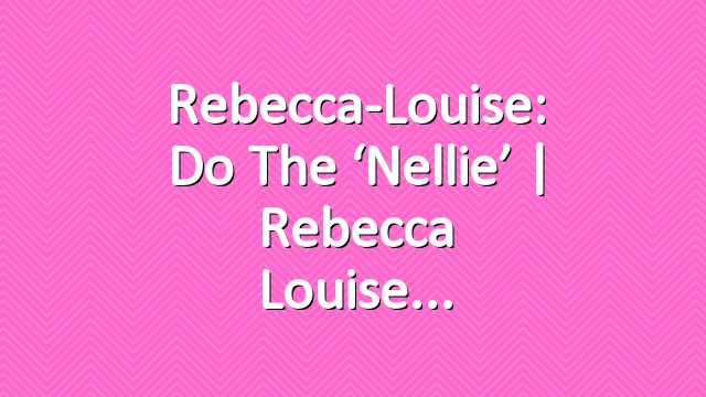Rebecca-Louise: Do The ‘Nellie’ | Rebecca Louise