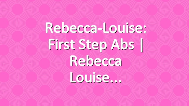 Rebecca-Louise: First Step Abs | Rebecca Louise