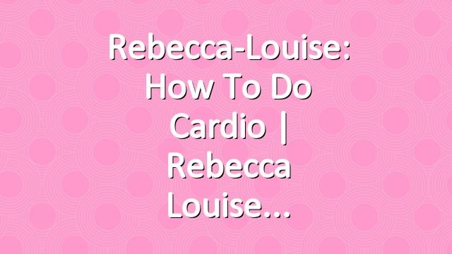 Rebecca-Louise: How to Do Cardio | Rebecca Louise