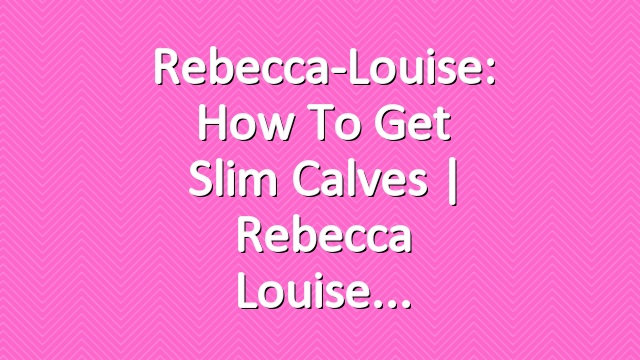 Rebecca-Louise: How to Get Slim Calves | Rebecca Louise