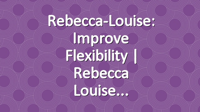 Rebecca-Louise: Improve Flexibility | Rebecca Louise
