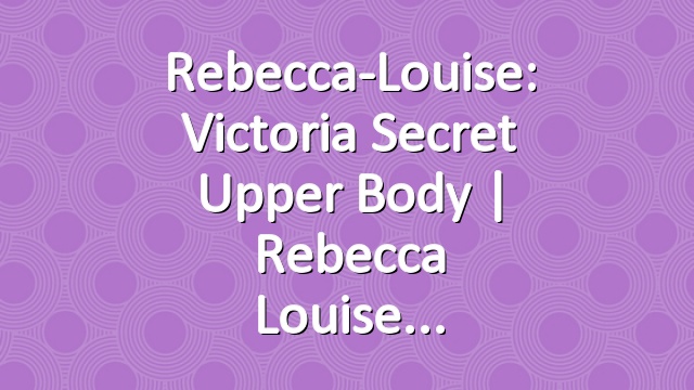 Rebecca-Louise: Victoria Secret Upper Body | Rebecca Louise