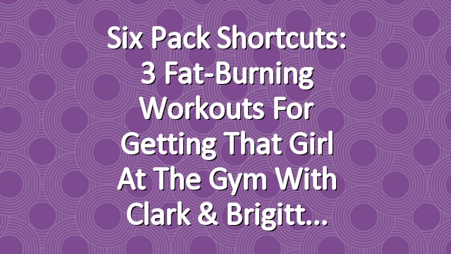 Six Pack Shortcuts: 3 Fat-Burning Workouts For Getting That Girl At The Gym With Clark & Brigitt