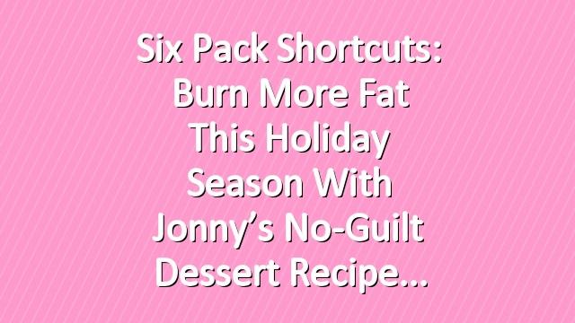 Six Pack Shortcuts: Burn More Fat This Holiday Season With Jonny’s No-Guilt Dessert Recipe